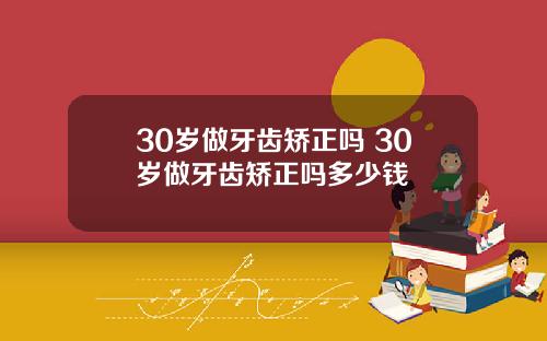 30岁做牙齿矫正吗 30岁做牙齿矫正吗多少钱