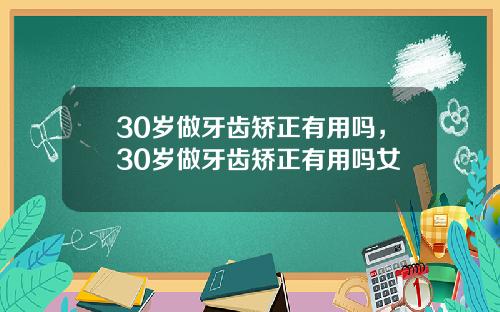 30岁做牙齿矫正有用吗，30岁做牙齿矫正有用吗女