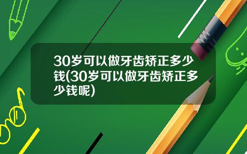30岁可以做牙齿矫正多少钱(30岁可以做牙齿矫正多少钱呢)