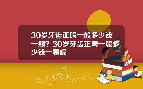 30岁牙齿正畸一般多少钱一颗？30岁牙齿正畸一般多少钱一颗呢