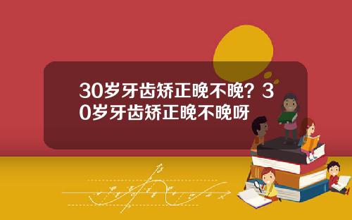 30岁牙齿矫正晚不晚？30岁牙齿矫正晚不晚呀