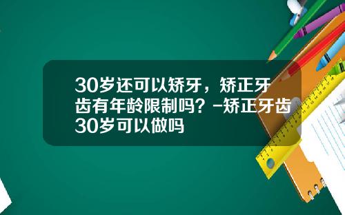 30岁还可以矫牙，矫正牙齿有年龄限制吗？-矫正牙齿30岁可以做吗