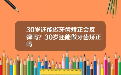 30岁还能做牙齿矫正会反弹吗？30岁还能做牙齿矫正吗