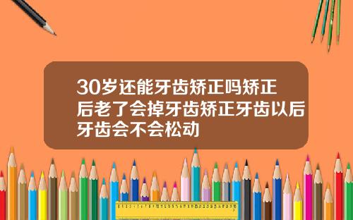 30岁还能牙齿矫正吗矫正后老了会掉牙齿矫正牙齿以后牙齿会不会松动