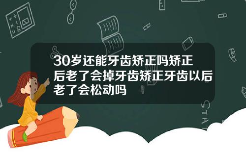 30岁还能牙齿矫正吗矫正后老了会掉牙齿矫正牙齿以后老了会松动吗