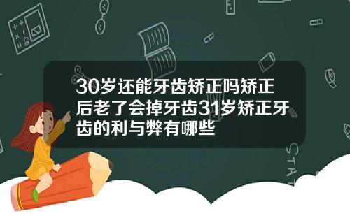30岁还能牙齿矫正吗矫正后老了会掉牙齿31岁矫正牙齿的利与弊有哪些