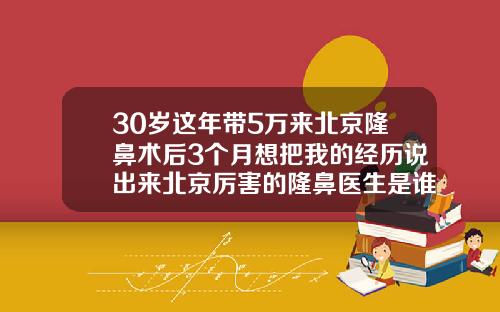 30岁这年带5万来北京隆鼻术后3个月想把我的经历说出来北京厉害的隆鼻医生是谁呀