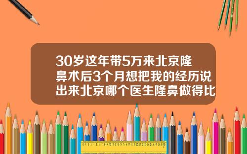 30岁这年带5万来北京隆鼻术后3个月想把我的经历说出来北京哪个医生隆鼻做得比较好的
