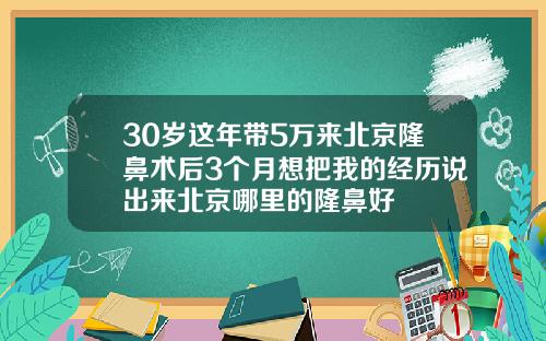 30岁这年带5万来北京隆鼻术后3个月想把我的经历说出来北京哪里的隆鼻好