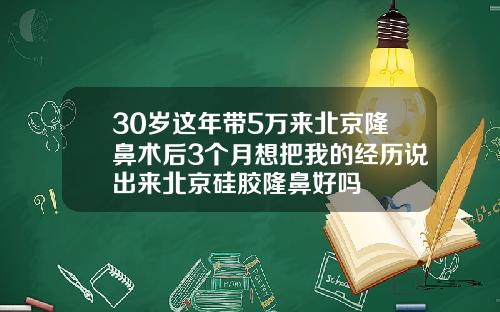 30岁这年带5万来北京隆鼻术后3个月想把我的经历说出来北京硅胶隆鼻好吗