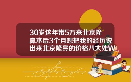 30岁这年带5万来北京隆鼻术后3个月想把我的经历说出来北京隆鼻的价格八大处W地址多少
