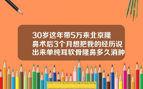 30岁这年带5万来北京隆鼻术后3个月想把我的经历说出来单纯耳软骨隆鼻多久消肿