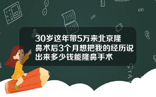 30岁这年带5万来北京隆鼻术后3个月想把我的经历说出来多少钱能隆鼻手术