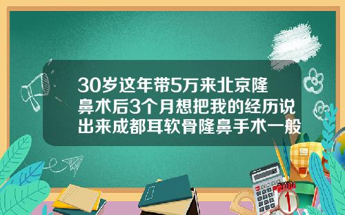 30岁这年带5万来北京隆鼻术后3个月想把我的经历说出来成都耳软骨隆鼻手术一般多少钱
