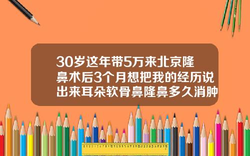 30岁这年带5万来北京隆鼻术后3个月想把我的经历说出来耳朵软骨鼻隆鼻多久消肿