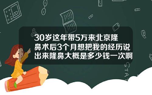 30岁这年带5万来北京隆鼻术后3个月想把我的经历说出来隆鼻大概是多少钱一次啊