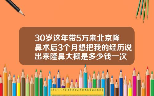 30岁这年带5万来北京隆鼻术后3个月想把我的经历说出来隆鼻大概是多少钱一次