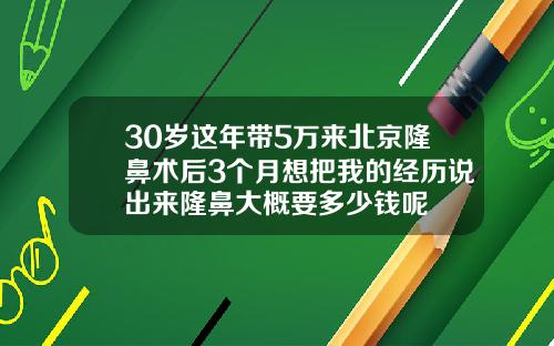 30岁这年带5万来北京隆鼻术后3个月想把我的经历说出来隆鼻大概要多少钱呢