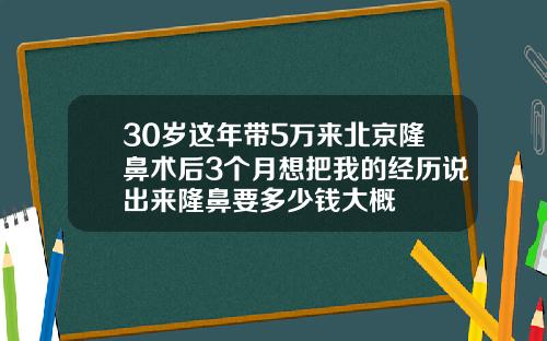 30岁这年带5万来北京隆鼻术后3个月想把我的经历说出来隆鼻要多少钱大概