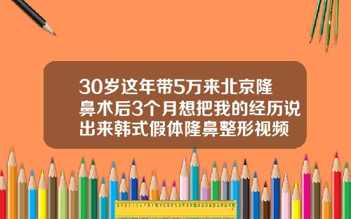 30岁这年带5万来北京隆鼻术后3个月想把我的经历说出来韩式假体隆鼻整形视频