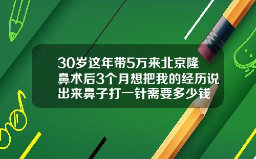 30岁这年带5万来北京隆鼻术后3个月想把我的经历说出来鼻子打一针需要多少钱