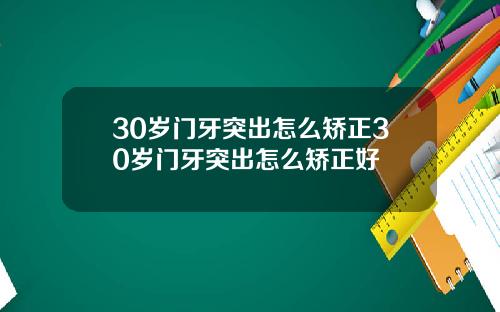 30岁门牙突出怎么矫正30岁门牙突出怎么矫正好