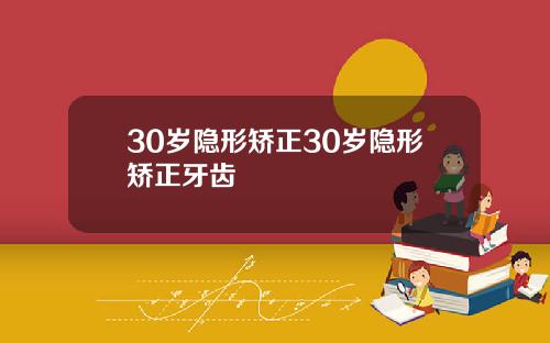 30岁隐形矫正30岁隐形矫正牙齿