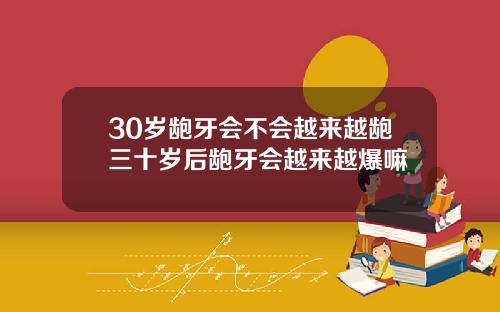 30岁龅牙会不会越来越龅三十岁后龅牙会越来越爆嘛