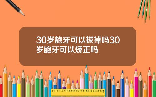 30岁龅牙可以拔掉吗30岁龅牙可以矫正吗