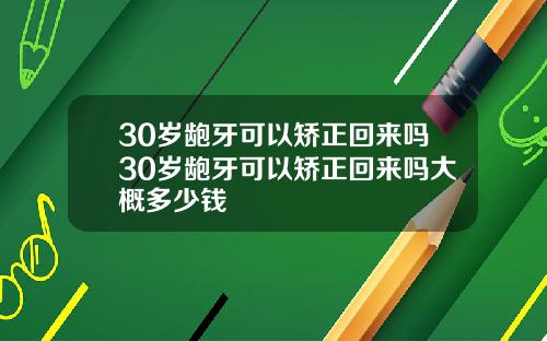 30岁龅牙可以矫正回来吗30岁龅牙可以矫正回来吗大概多少钱