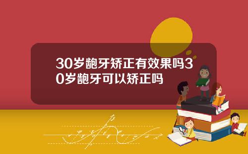30岁龅牙矫正有效果吗30岁龅牙可以矫正吗