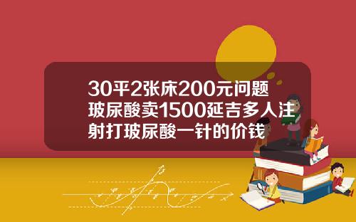 30平2张床200元问题玻尿酸卖1500延吉多人注射打玻尿酸一针的价钱