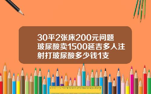 30平2张床200元问题玻尿酸卖1500延吉多人注射打玻尿酸多少钱1支