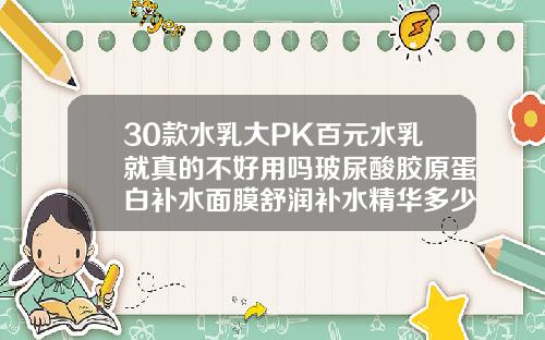 30款水乳大PK百元水乳就真的不好用吗玻尿酸胶原蛋白补水面膜舒润补水精华多少钱