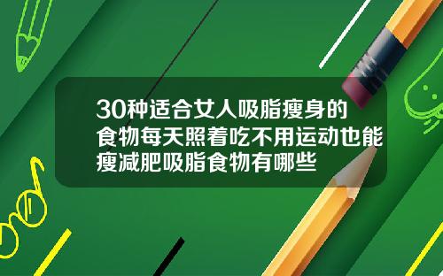 30种适合女人吸脂瘦身的食物每天照着吃不用运动也能瘦减肥吸脂食物有哪些
