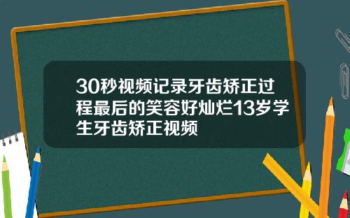 30秒视频记录牙齿矫正过程最后的笑容好灿烂13岁学生牙齿矫正视频