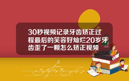30秒视频记录牙齿矫正过程最后的笑容好灿烂20岁牙齿歪了一颗怎么矫正视频