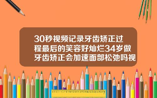 30秒视频记录牙齿矫正过程最后的笑容好灿烂34岁做牙齿矫正会加速面部松弛吗视频