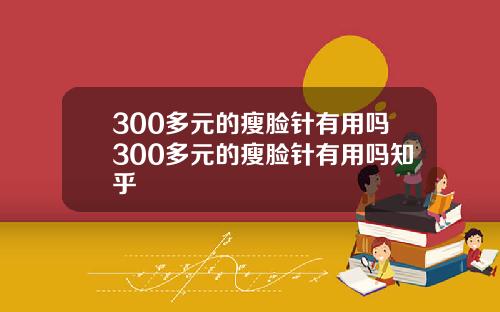 300多元的瘦脸针有用吗300多元的瘦脸针有用吗知乎