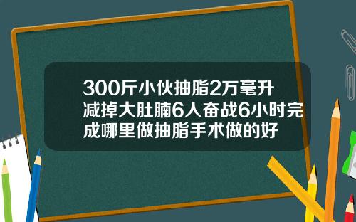 300斤小伙抽脂2万毫升减掉大肚腩6人奋战6小时完成哪里做抽脂手术做的好
