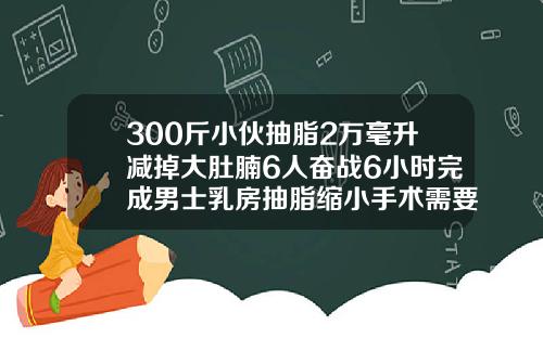 300斤小伙抽脂2万毫升减掉大肚腩6人奋战6小时完成男士乳房抽脂缩小手术需要住院吗