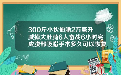 300斤小伙抽脂2万毫升减掉大肚腩6人奋战6小时完成腹部吸脂手术多久可以恢复正常