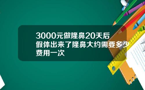 3000元做隆鼻20天后假体出来了隆鼻大约需要多少费用一次