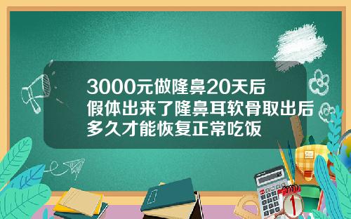 3000元做隆鼻20天后假体出来了隆鼻耳软骨取出后多久才能恢复正常吃饭