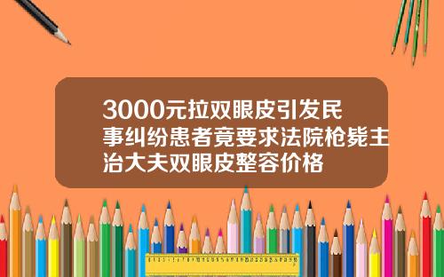 3000元拉双眼皮引发民事纠纷患者竟要求法院枪毙主治大夫双眼皮整容价格