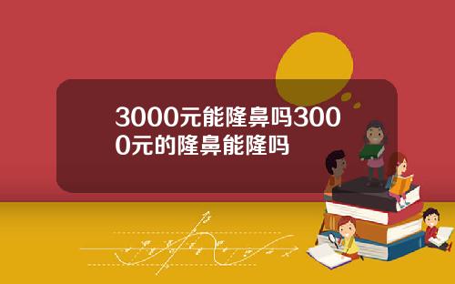 3000元能隆鼻吗3000元的隆鼻能隆吗