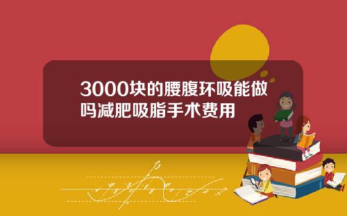 3000块的腰腹环吸能做吗减肥吸脂手术费用