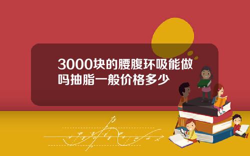 3000块的腰腹环吸能做吗抽脂一般价格多少