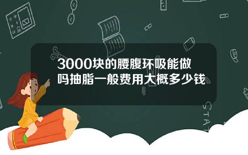 3000块的腰腹环吸能做吗抽脂一般费用大概多少钱