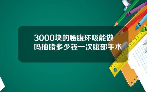 3000块的腰腹环吸能做吗抽脂多少钱一次腹部手术